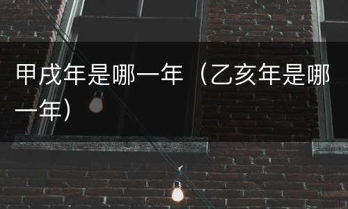 甲戌年是哪一年（乙亥年是哪一年）