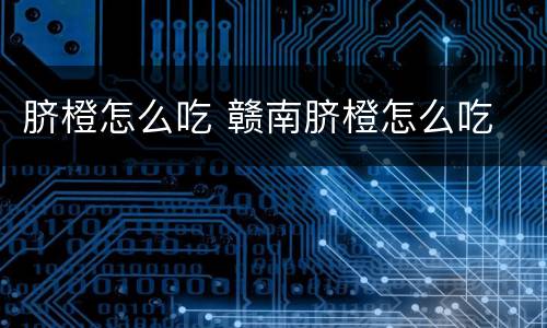 脐橙怎么吃 赣南脐橙怎么吃