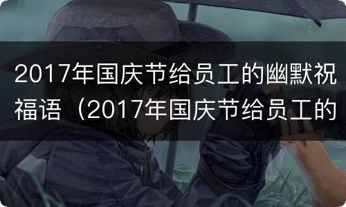 2017年国庆节给员工的幽默祝福语（2017年国庆节给员工的幽默祝福语是什么）