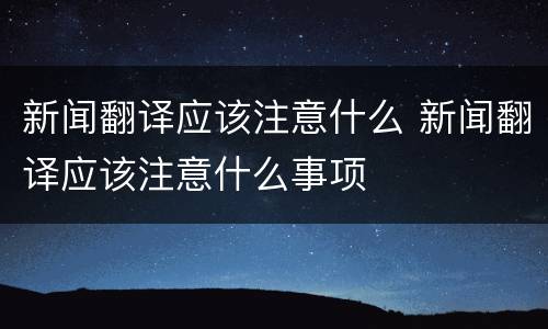 新闻翻译应该注意什么 新闻翻译应该注意什么事项