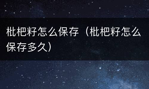枇杷籽怎么保存（枇杷籽怎么保存多久）