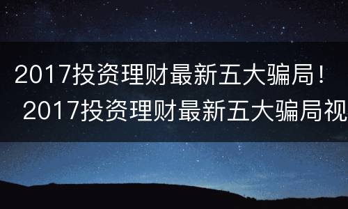 2017投资理财最新五大骗局！ 2017投资理财最新五大骗局视频
