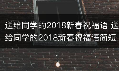 送给同学的2018新春祝福语 送给同学的2018新春祝福语简短