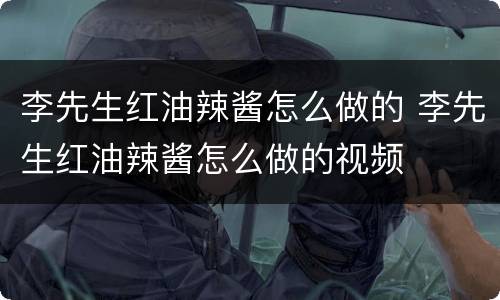 李先生红油辣酱怎么做的 李先生红油辣酱怎么做的视频