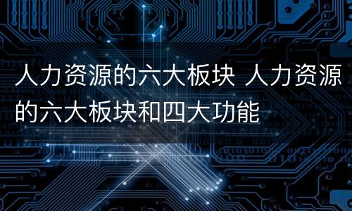 人力资源的六大板块 人力资源的六大板块和四大功能