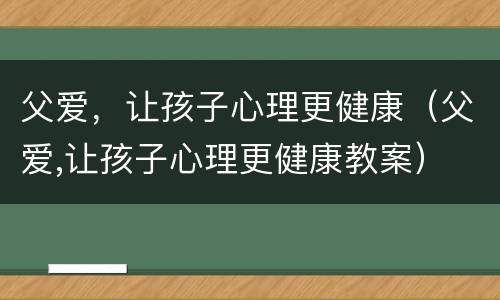 父爱，让孩子心理更健康（父爱,让孩子心理更健康教案）