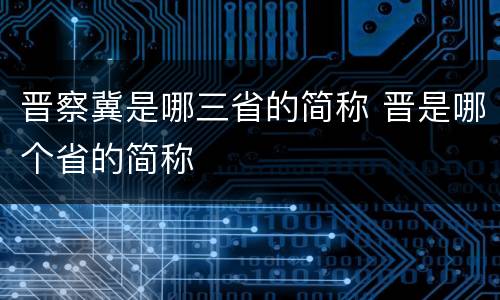 晋察冀是哪三省的简称 晋是哪个省的简称