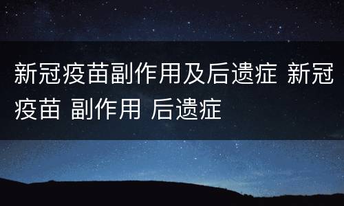 新冠疫苗副作用及后遗症 新冠疫苗 副作用 后遗症