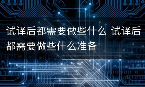 试译后都需要做些什么 试译后都需要做些什么准备
