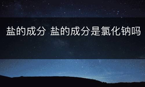 盐的成分 盐的成分是氯化钠吗