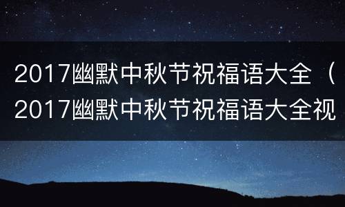 2017幽默中秋节祝福语大全（2017幽默中秋节祝福语大全视频）