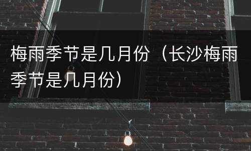 梅雨季节是几月份（长沙梅雨季节是几月份）