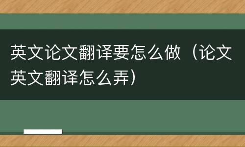 英文论文翻译要怎么做（论文英文翻译怎么弄）