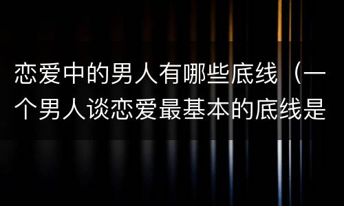 恋爱中的男人有哪些底线（一个男人谈恋爱最基本的底线是什么）