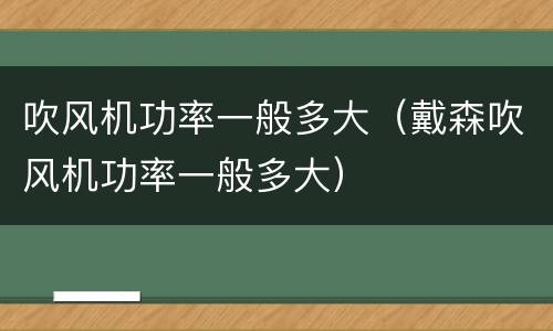 吹风机功率一般多大（戴森吹风机功率一般多大）