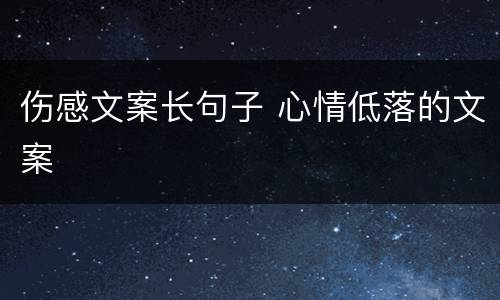 伤感文案长句子 心情低落的文案