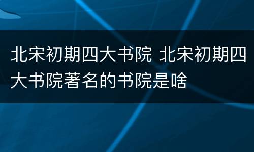 北宋初期四大书院 北宋初期四大书院著名的书院是啥