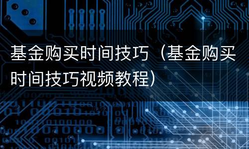 基金购买时间技巧（基金购买时间技巧视频教程）