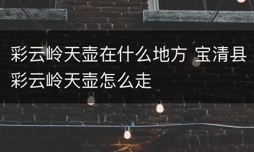 彩云岭天壶在什么地方 宝清县彩云岭天壶怎么走