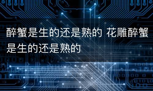 醉蟹是生的还是熟的 花雕醉蟹是生的还是熟的