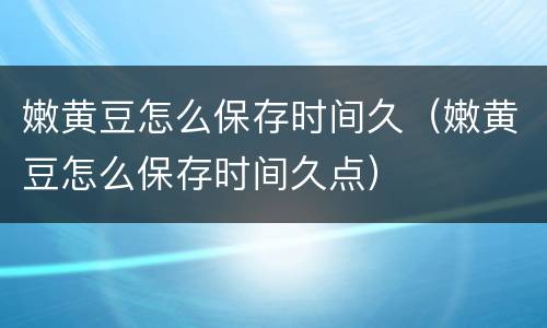 嫩黄豆怎么保存时间久（嫩黄豆怎么保存时间久点）