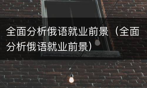 全面分析俄语就业前景（全面分析俄语就业前景）
