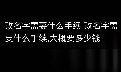 改名字需要什么手续 改名字需要什么手续,大概要多少钱