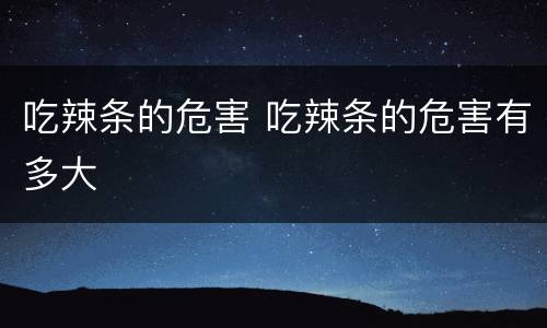 吃辣条的危害 吃辣条的危害有多大