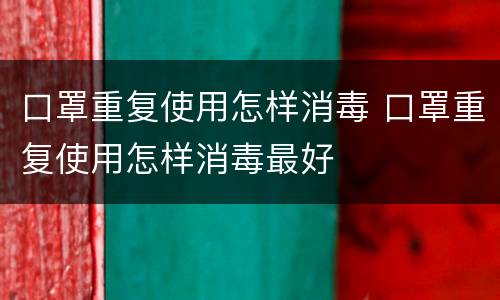 口罩重复使用怎样消毒 口罩重复使用怎样消毒最好