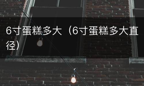 6寸蛋糕多大（6寸蛋糕多大直径）
