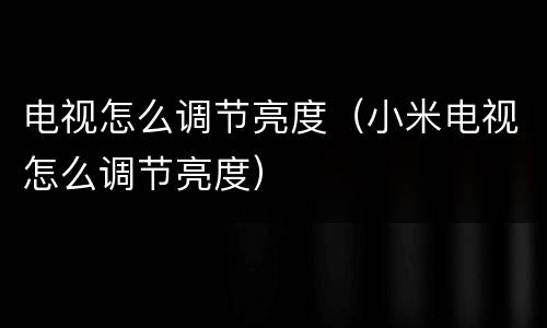电视怎么调节亮度（小米电视怎么调节亮度）