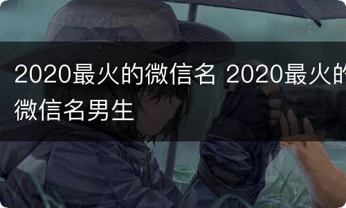 2020最火的微信名 2020最火的微信名男生