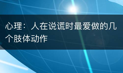 心理：人在说谎时最爱做的几个肢体动作