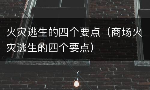 火灾逃生的四个要点（商场火灾逃生的四个要点）