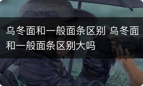乌冬面和一般面条区别 乌冬面和一般面条区别大吗