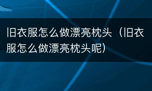 旧衣服怎么做漂亮枕头（旧衣服怎么做漂亮枕头呢）