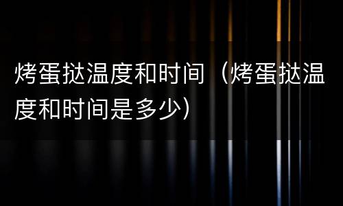 烤蛋挞温度和时间（烤蛋挞温度和时间是多少）