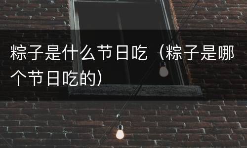 粽子是什么节日吃（粽子是哪个节日吃的）