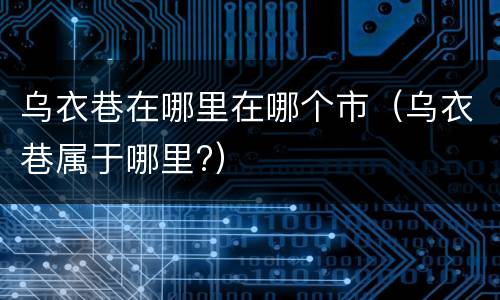 乌衣巷在哪里在哪个市（乌衣巷属于哪里?）