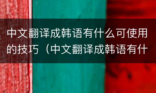 中文翻译成韩语有什么可使用的技巧（中文翻译成韩语有什么可使用的技巧和方法）