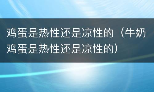 鸡蛋是热性还是凉性的（牛奶鸡蛋是热性还是凉性的）