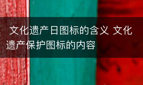  文化遗产日图标的含义 文化遗产保护图标的内容