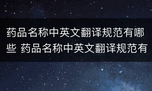 药品名称中英文翻译规范有哪些 药品名称中英文翻译规范有哪些内容