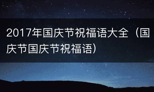 2017年国庆节祝福语大全（国庆节国庆节祝福语）