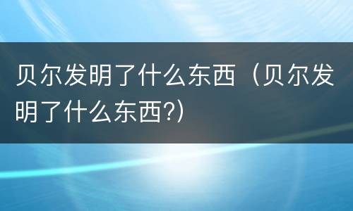 贝尔发明了什么东西（贝尔发明了什么东西?）