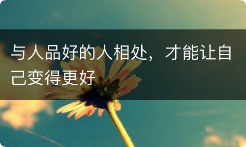 与人品好的人相处，才能让自己变得更好