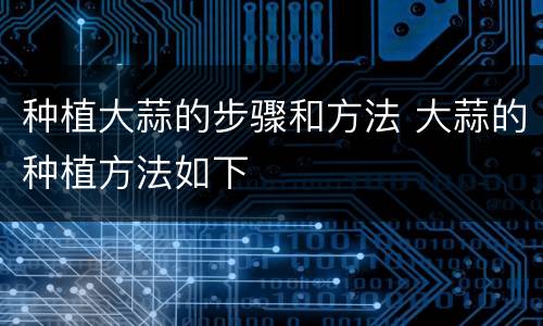 种植大蒜的步骤和方法 大蒜的种植方法如下