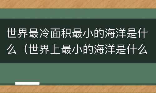 世界最冷面积最小的海洋是什么（世界上最小的海洋是什么）