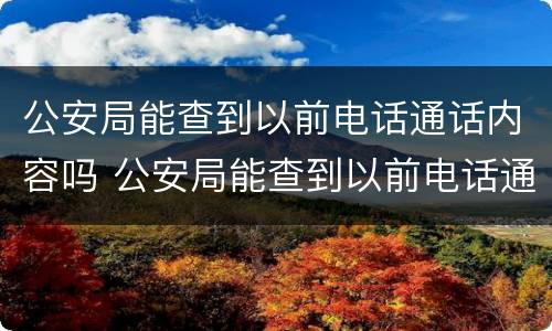 公安局能查到以前电话通话内容吗 公安局能查到以前电话通话内容吗怎么查