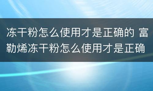 冻干粉怎么使用才是正确的 富勒烯冻干粉怎么使用才是正确的
